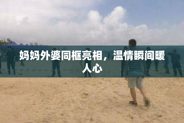 妈妈外婆同框亮相，温情瞬间暖人心