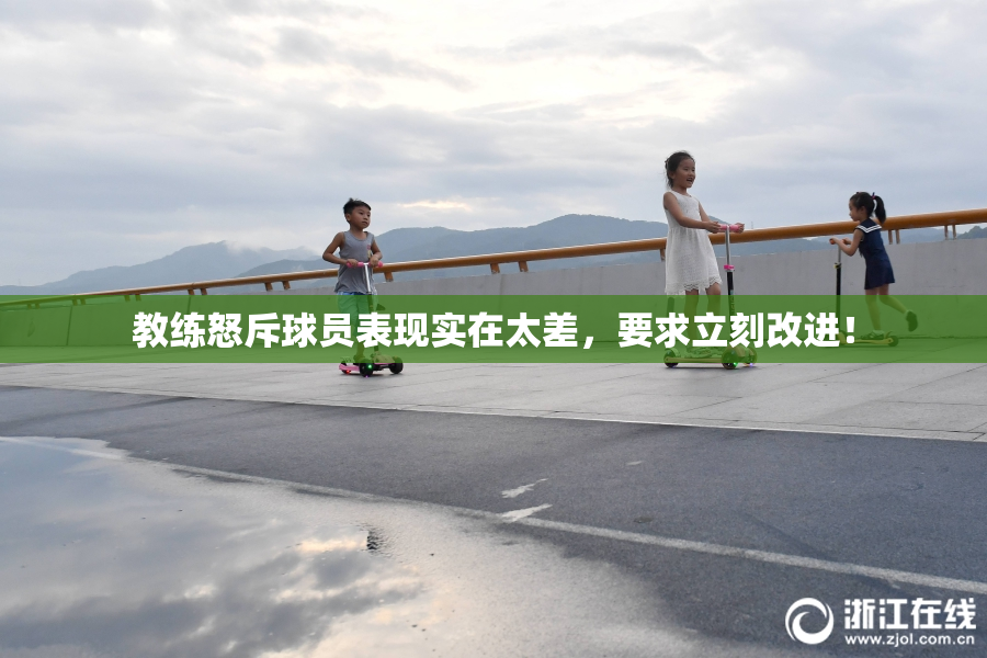 教练怒斥球员表现实在太差，要求立刻改进！