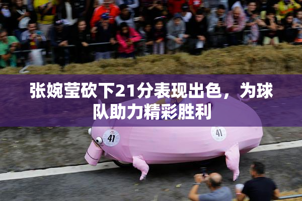 张婉莹砍下21分表现出色，为球队助力精彩胜利