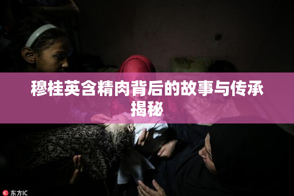 穆桂英含精肉背后的故事与传承揭秘