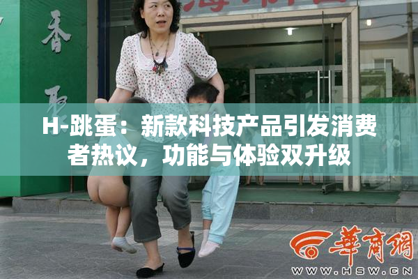 H-跳蛋：新款科技产品引发消费者热议，功能与体验双升级