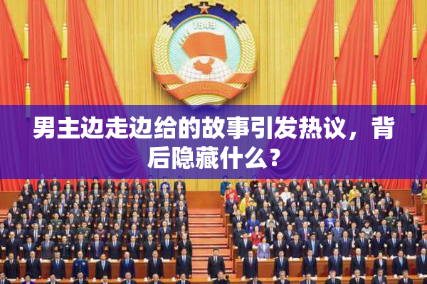男主边走边给的故事引发热议，背后隐藏什么？