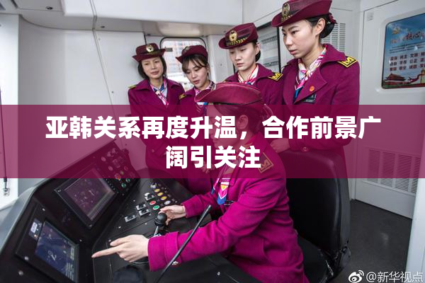 亚韩关系再度升温，合作前景广阔引关注