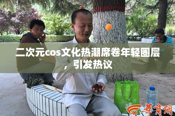 二次元cos文化热潮席卷年轻圈层，引发热议