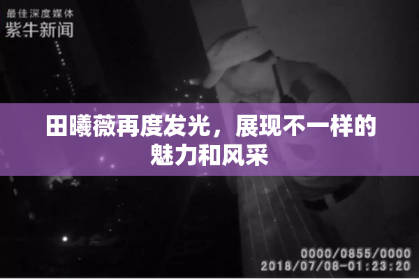 田曦薇再度发光，展现不一样的魅力和风采