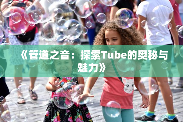 《管道之音：探索Tube的奥秘与魅力》