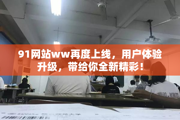 91网站ww再度上线，用户体验升级，带给你全新精彩！