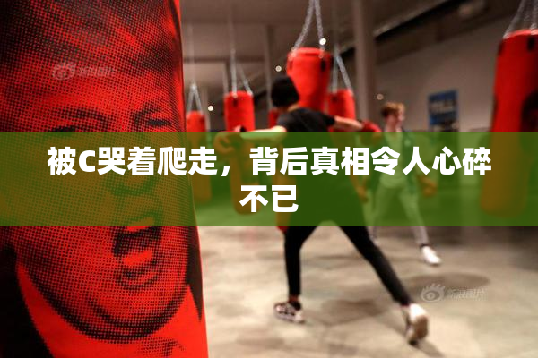 被C哭着爬走，背后真相令人心碎不已