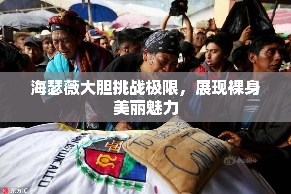 海瑟薇大胆挑战极限，展现裸身美丽魅力
