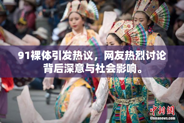 91裸体引发热议，网友热烈讨论背后深意与社会影响。