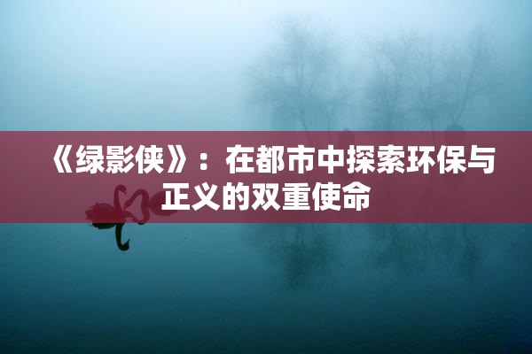 《绿影侠》：在都市中探索环保与正义的双重使命