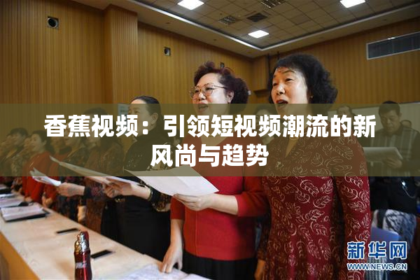 香蕉视频：引领短视频潮流的新风尚与趋势