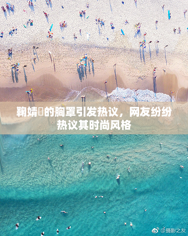 鞠婧祎的胸罩引发热议，网友纷纷热议其时尚风格