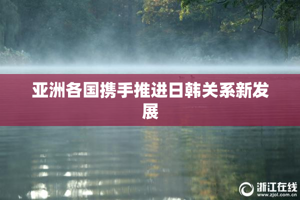 亚洲各国携手推进日韩关系新发展