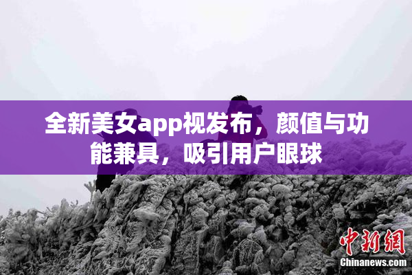 全新美女app视发布，颜值与功能兼具，吸引用户眼球