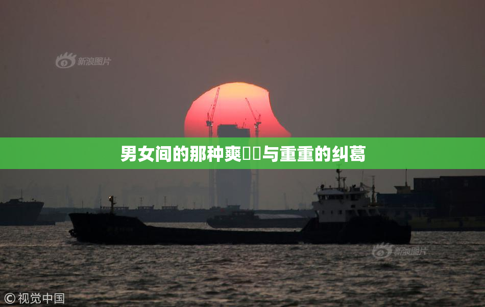 男女间的那种爽❌‌与重重的纠葛