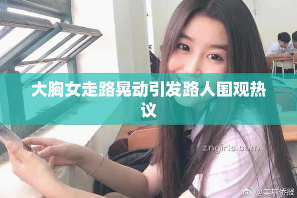 大胸女走路晃动引发路人围观热议