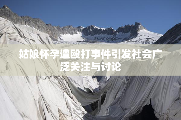 姑娘怀孕遭殴打事件引发社会广泛关注与讨论
