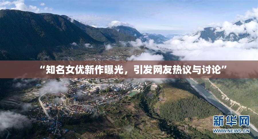 “知名女优新作曝光，引发网友热议与讨论”