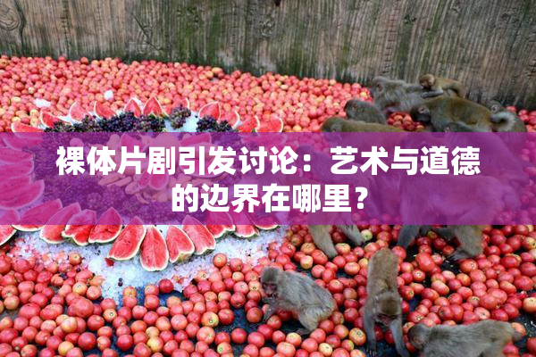 裸体片剧引发讨论：艺术与道德的边界在哪里？