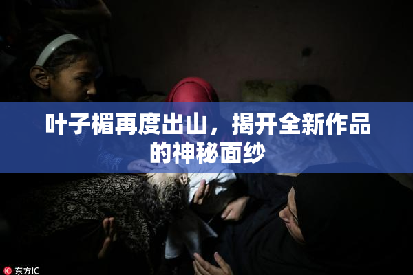 叶子楣再度出山，揭开全新作品的神秘面纱