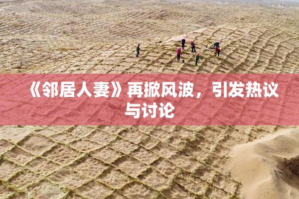 《邻居人妻》再掀风波，引发热议与讨论