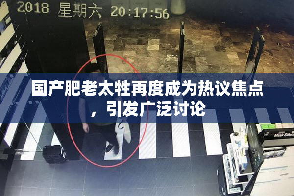 国产肥老太牲再度成为热议焦点，引发广泛讨论