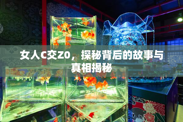 女人C交Z0，探秘背后的故事与真相揭秘