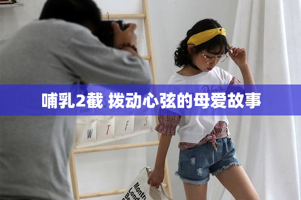 哺乳2截 拨动心弦的母爱故事