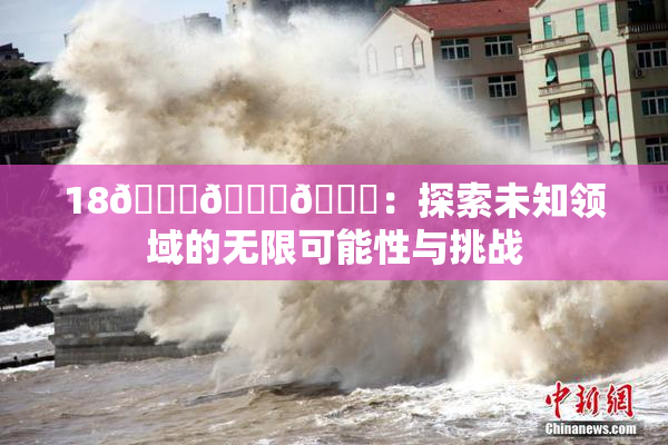 18🔞🍆🍑：探索未知领域的无限可能性与挑战