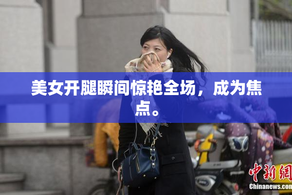 美女开腿瞬间惊艳全场，成为焦点。