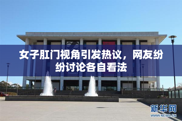 女子肛门视角引发热议，网友纷纷讨论各自看法