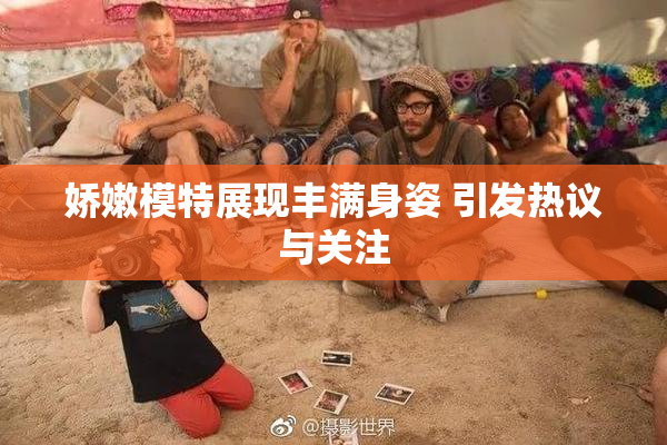 娇嫩模特展现丰满身姿 引发热议与关注