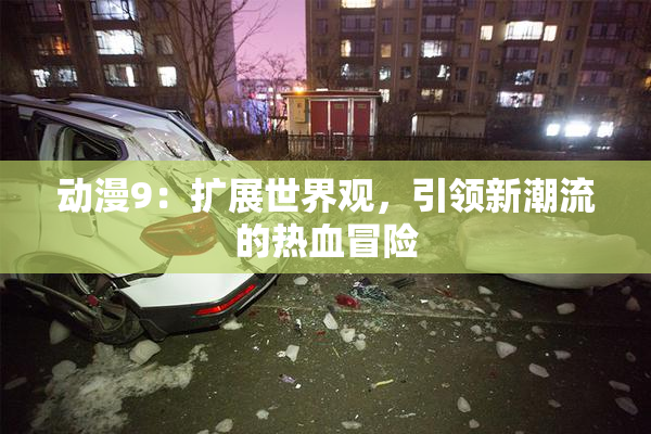 动漫9：扩展世界观，引领新潮流的热血冒险