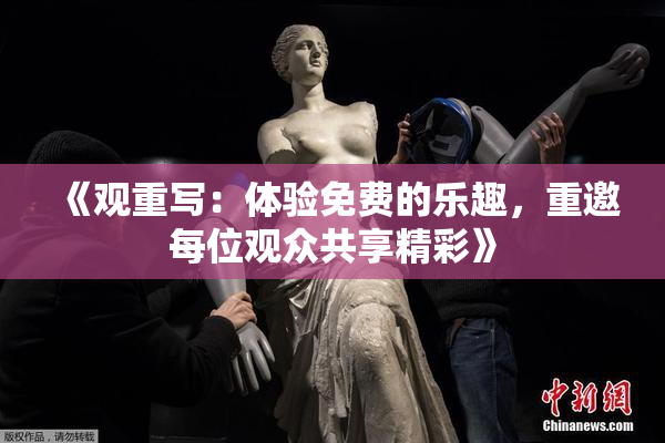 《观重写：体验免费的乐趣，重邀每位观众共享精彩》