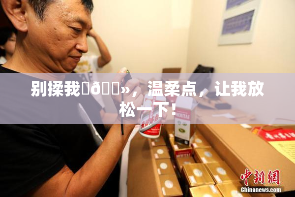 别揉我‌🐻，温柔点，让我放松一下！