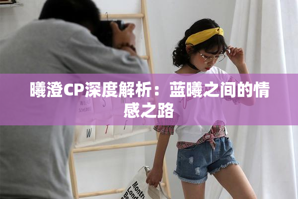曦澄CP深度解析：蓝曦之间的情感之路