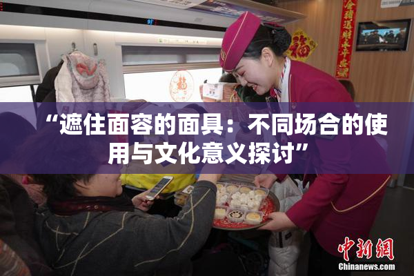 “遮住面容的面具：不同场合的使用与文化意义探讨”