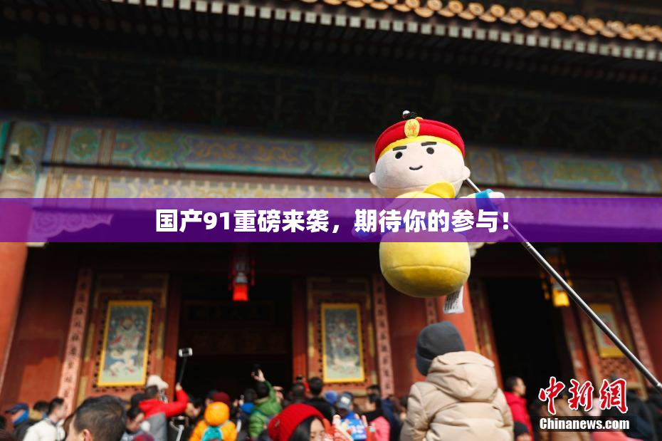 国产91重磅来袭，期待你的参与！