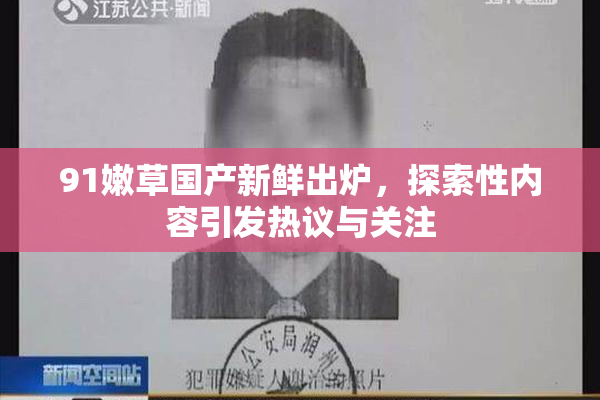 91嫩草国产新鲜出炉，探索性内容引发热议与关注
