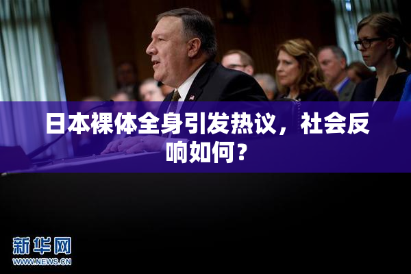 日本裸体全身引发热议，社会反响如何？