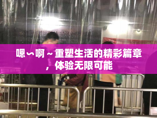 嗯∽啊～重塑生活的精彩篇章，体验无限可能