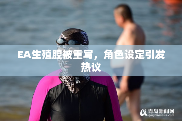 EA生殖腔被重写，角色设定引发热议