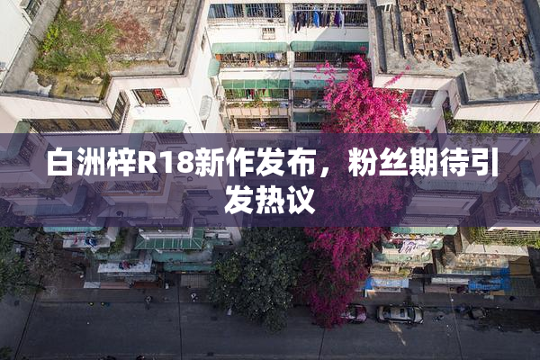 白洲梓R18新作发布，粉丝期待引发热议