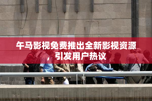 午马影视免费推出全新影视资源，引发用户热议