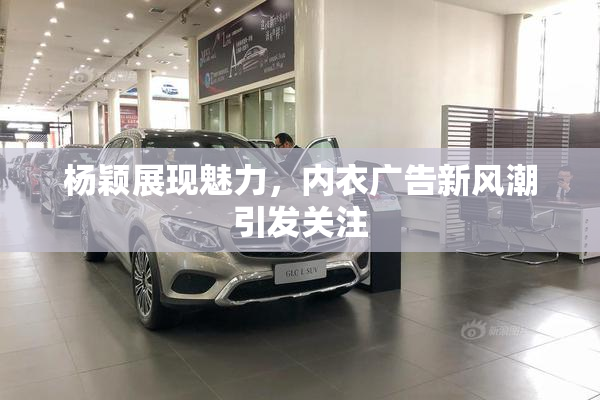 杨颖展现魅力，内衣广告新风潮引发关注