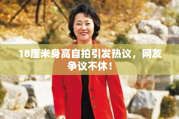 18厘米身高自拍引发热议，网友争议不休！