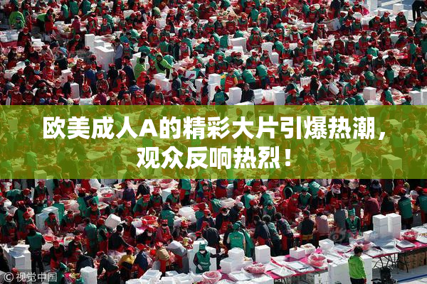 欧美成人A的精彩大片引爆热潮，观众反响热烈！