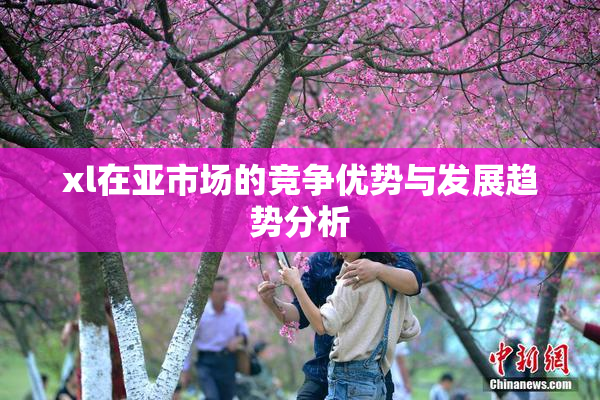 xl在亚市场的竞争优势与发展趋势分析