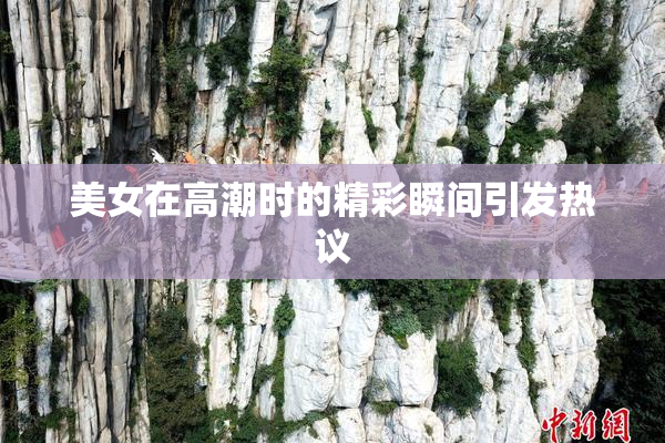 美女在高潮时的精彩瞬间引发热议